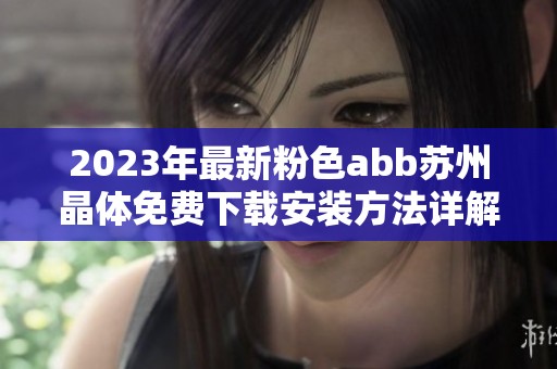 2023年最新粉色abb苏州晶体免费下载安装方法详解与分享