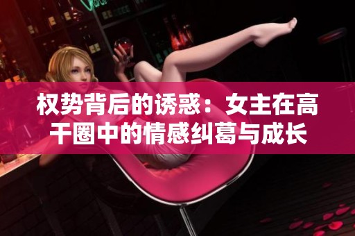 权势背后的诱惑：女主在高干圈中的情感纠葛与成长