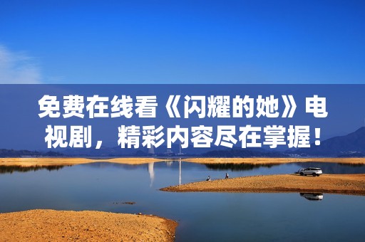 免费在线看《闪耀的她》电视剧，精彩内容尽在掌握！