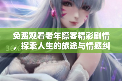 免费观看老年镖客精彩剧情，探索人生的旅途与情感纠葛