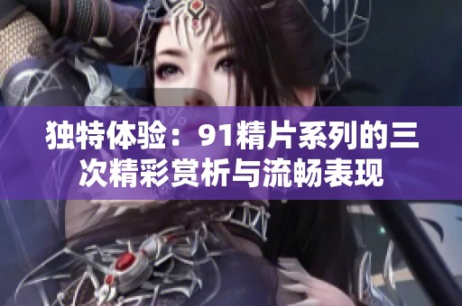 独特体验：91精片系列的三次精彩赏析与流畅表现