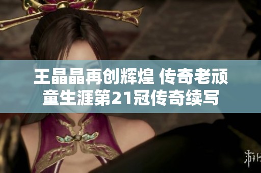 王晶晶再创辉煌 传奇老顽童生涯第21冠传奇续写