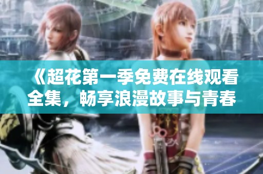 《超花第一季免费在线观看全集，畅享浪漫故事与青春冒险》