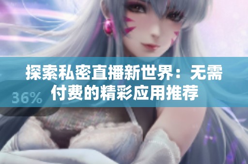 探索私密直播新世界：无需付费的精彩应用推荐