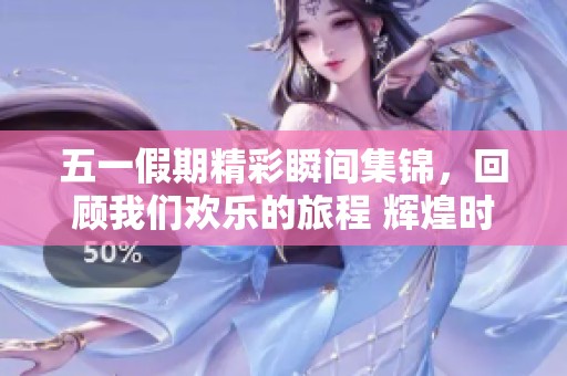 五一假期精彩瞬间集锦，回顾我们欢乐的旅程 辉煌时刻