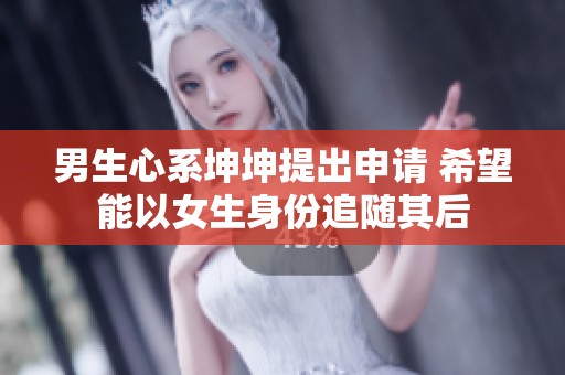 男生心系坤坤提出申请 希望能以女生身份追随其后