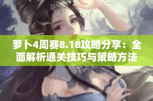 萝卜4周赛8.18攻略分享：全面解析通关技巧与策略方法