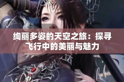 绚丽多姿的天空之旅：探寻飞行中的美丽与魅力