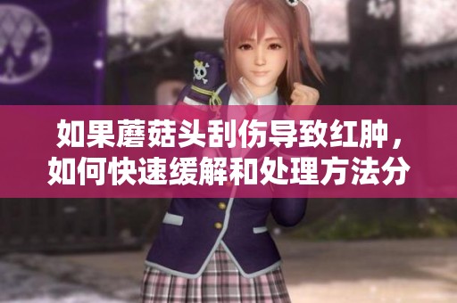 如果蘑菇头刮伤导致红肿，如何快速缓解和处理方法分享