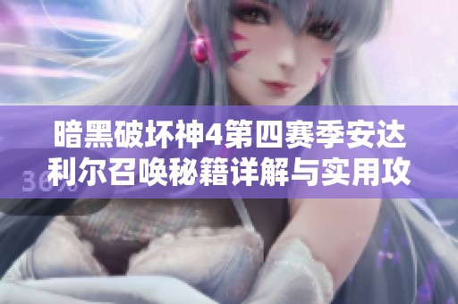 暗黑破坏神4第四赛季安达利尔召唤秘籍详解与实用攻略分享