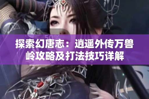 探索幻唐志：逍遥外传万兽岭攻略及打法技巧详解