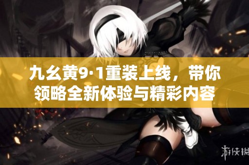 九幺黄9·1重装上线，带你领略全新体验与精彩内容