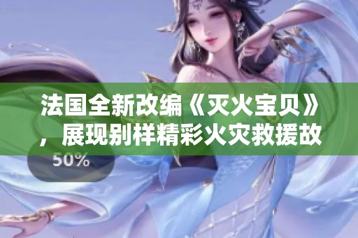法国全新改编《灭火宝贝》，展现别样精彩火灾救援故事