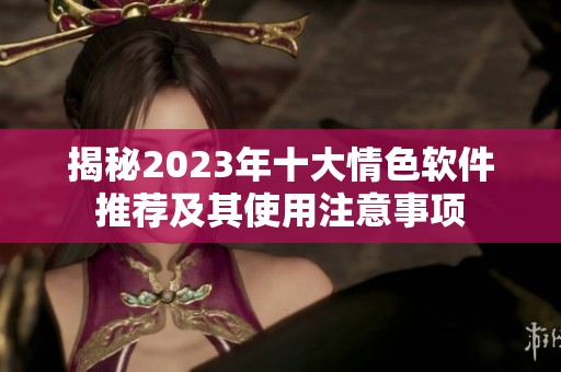 揭秘2023年十大情色软件推荐及其使用注意事项