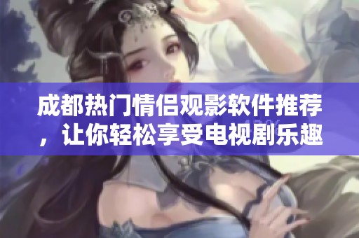 成都热门情侣观影软件推荐，让你轻松享受电视剧乐趣