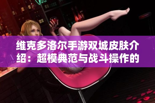 维克多洛尔手游双城皮肤介绍：超模典范与战斗操作的完美结合