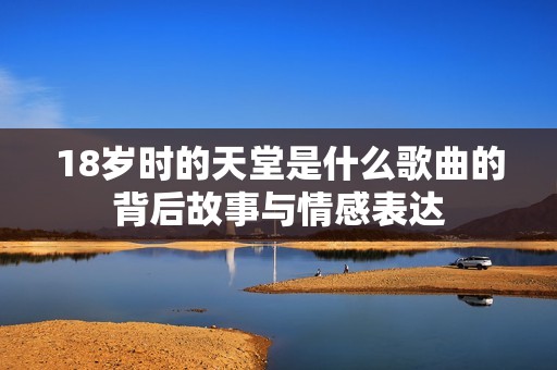 18岁时的天堂是什么歌曲的背后故事与情感表达