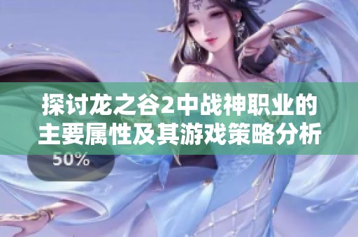 探讨龙之谷2中战神职业的主要属性及其游戏策略分析