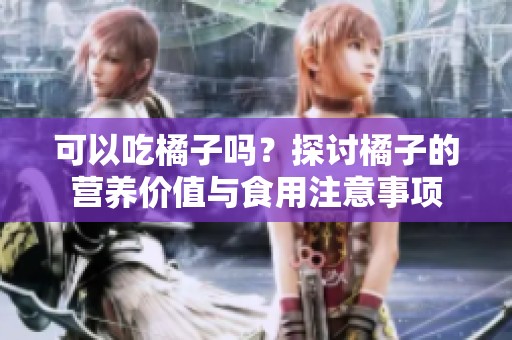 可以吃橘子吗？探讨橘子的营养价值与食用注意事项