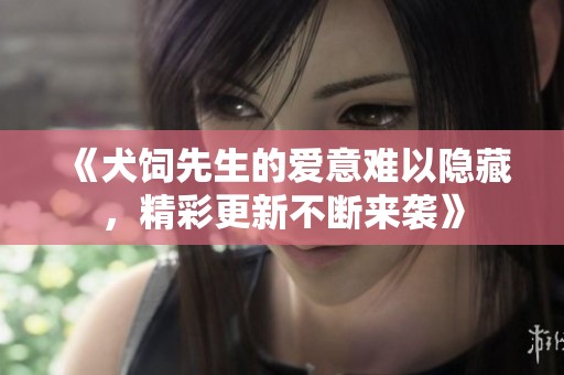 《犬饲先生的爱意难以隐藏，精彩更新不断来袭》