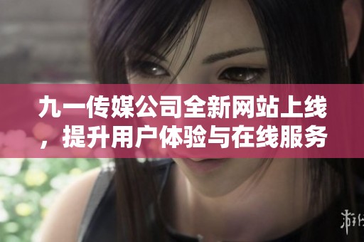 九一传媒公司全新网站上线，提升用户体验与在线服务