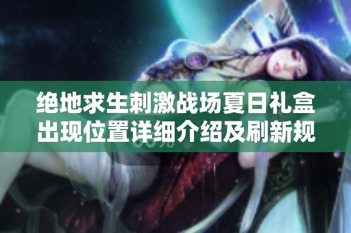 绝地求生刺激战场夏日礼盒出现位置详细介绍及刷新规律揭秘