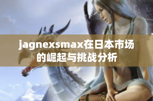 jagnexsmax在日本市场的崛起与挑战分析
