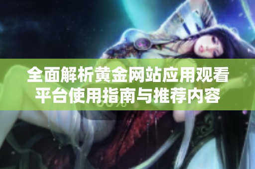 全面解析黄金网站应用观看平台使用指南与推荐内容