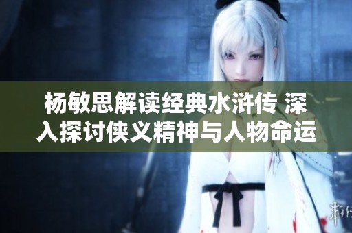 杨敏思解读经典水浒传 深入探讨侠义精神与人物命运