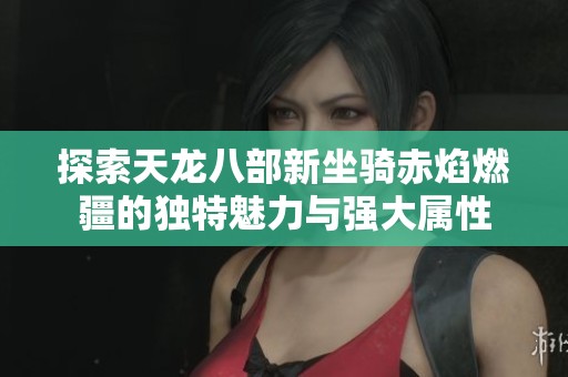 探索天龙八部新坐骑赤焰燃疆的独特魅力与强大属性