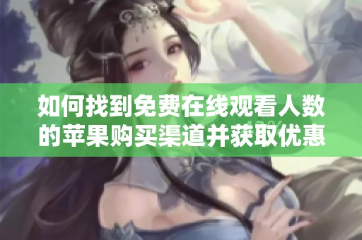 如何找到免费在线观看人数的苹果购买渠道并获取优惠信息