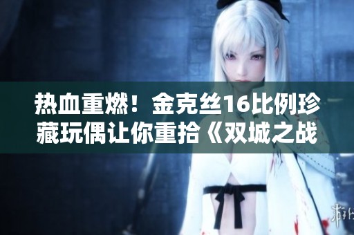 热血重燃！金克丝16比例珍藏玩偶让你重拾《双城之战II》热情