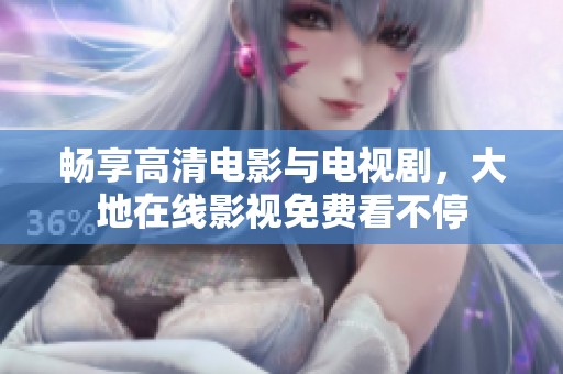 畅享高清电影与电视剧，大地在线影视免费看不停