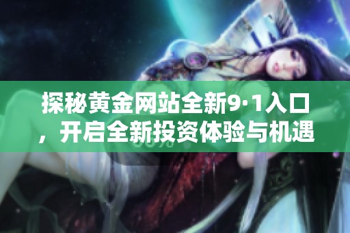 探秘黄金网站全新9·1入口，开启全新投资体验与机遇