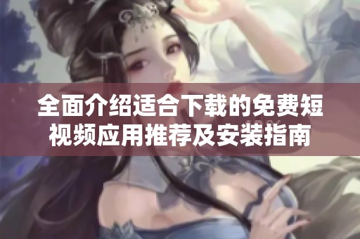 全面介绍适合下载的免费短视频应用推荐及安装指南