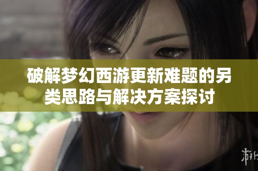 破解梦幻西游更新难题的另类思路与解决方案探讨