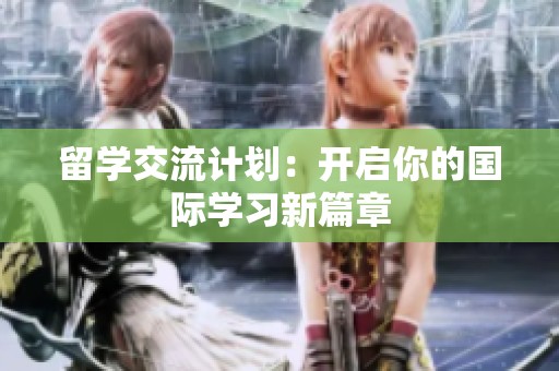 留学交流计划：开启你的国际学习新篇章