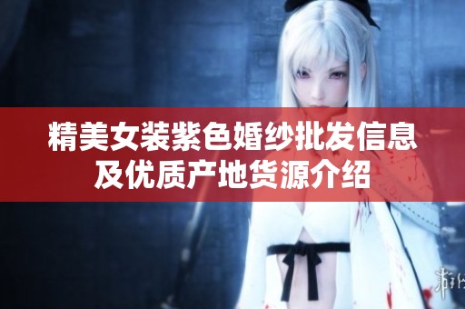 精美女装紫色婚纱批发信息及优质产地货源介绍