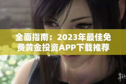 全面指南：2023年最佳免费黄金投资APP下载推荐