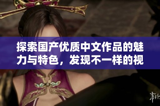 探索国产优质中文作品的魅力与特色，发现不一样的视听盛宴