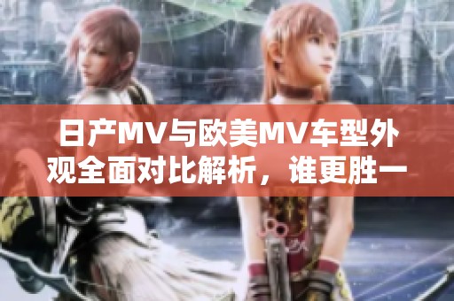 日产MV与欧美MV车型外观全面对比解析，谁更胜一筹？
