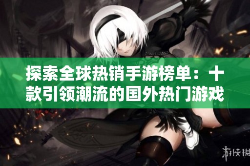 探索全球热销手游榜单：十款引领潮流的国外热门游戏推荐