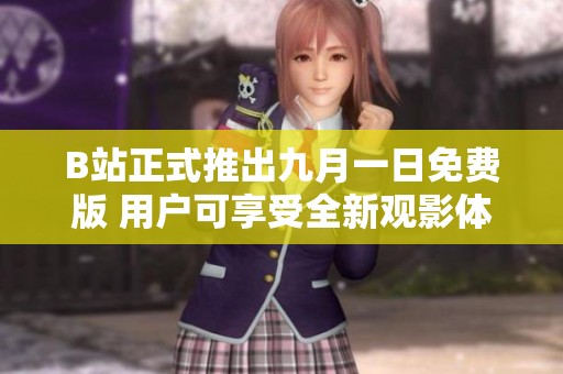 B站正式推出九月一日免费版 用户可享受全新观影体验