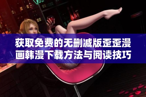 获取免费的无删减版歪歪漫画韩漫下载方法与阅读技巧分享