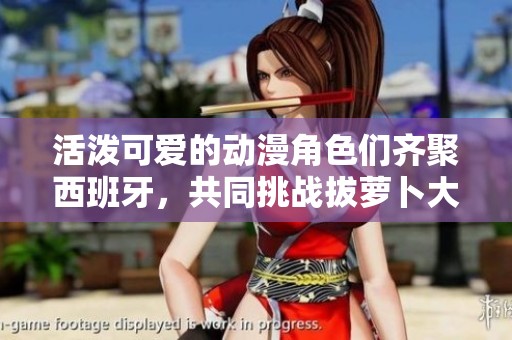 活泼可爱的动漫角色们齐聚西班牙，共同挑战拔萝卜大赛