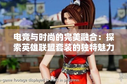 电竞与时尚的完美融合：探索英雄联盟套装的独特魅力与风采