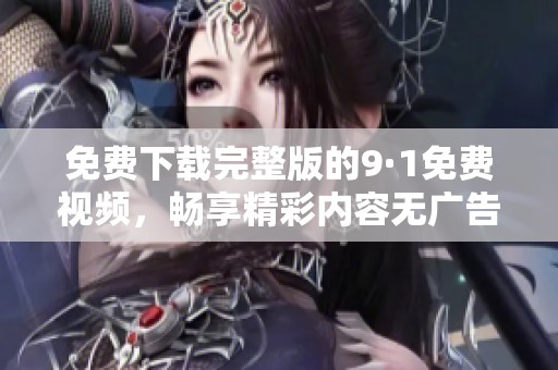 免费下载完整版的9·1免费视频，畅享精彩内容无广告