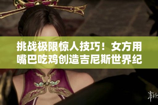 挑战极限惊人技巧！女方用嘴巴吃鸡创造吉尼斯世界纪录