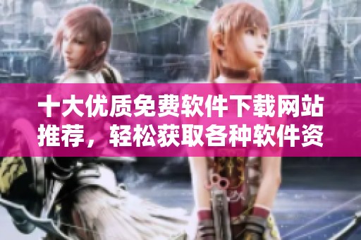 十大优质免费软件下载网站推荐，轻松获取各种软件资源
