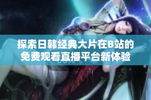 探索日韩经典大片在B站的免费观看直播平台新体验